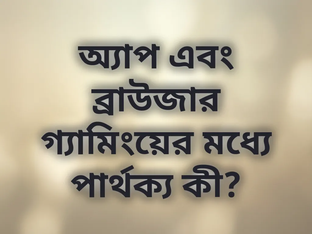 অ্যাপ এবং ব্রাউজার গ্যামিংয়ের মধ্যে পার্থক্য কী?